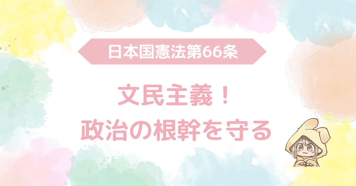 日本国憲法第66条、文民主義！政治の根幹を守る！