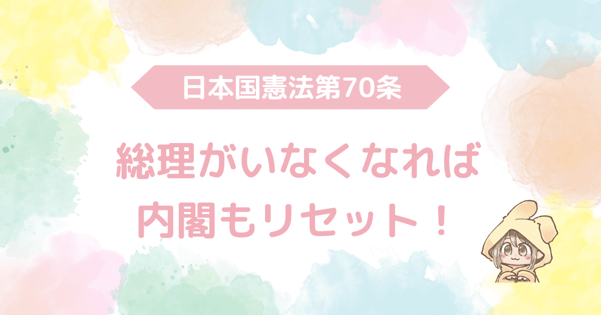 日本国憲法第70条、総理がいなくなれば内閣もリセット！