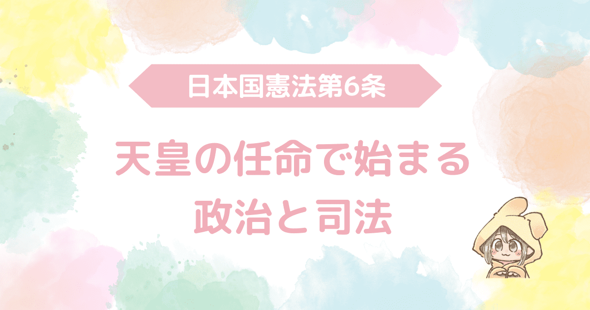 日本国憲法第6条、天皇の任命で始まる政治と司法