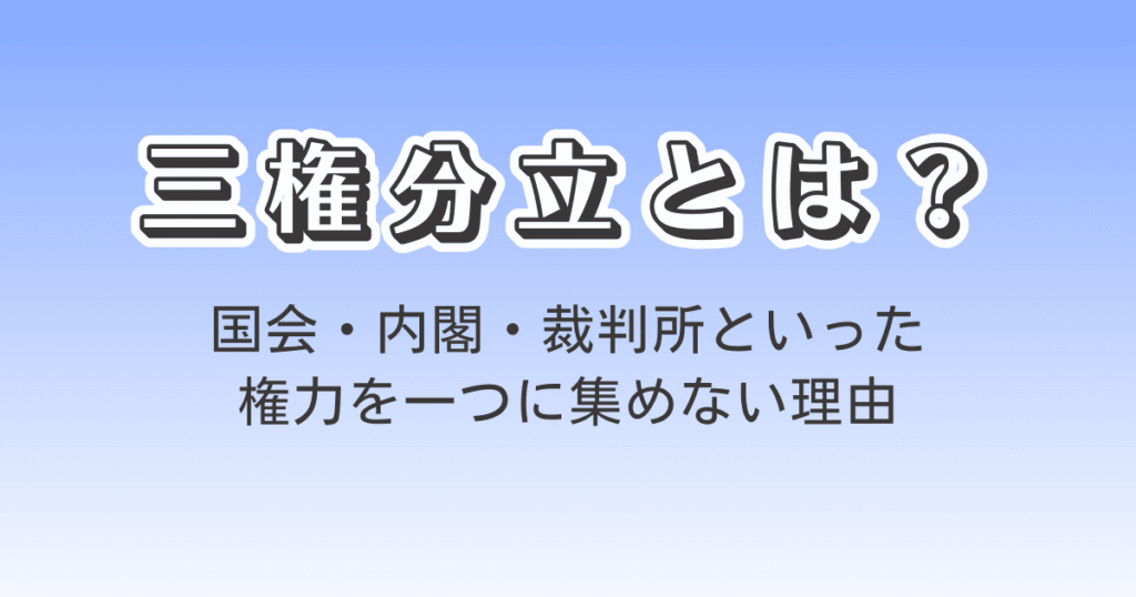 三権分立とは?国会・内閣・裁判所といった権力を一つに集めない理由