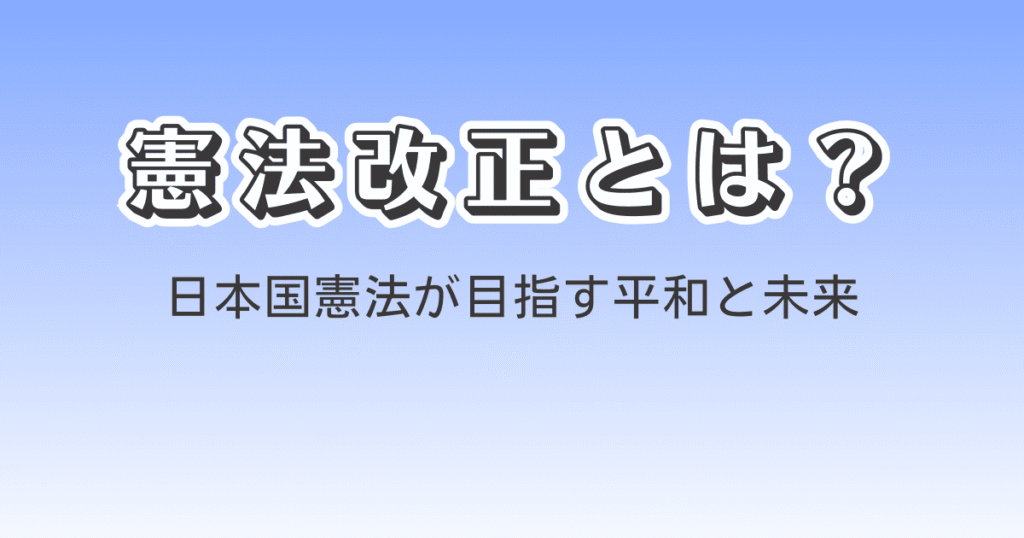 憲法改正とは?日本国憲法が目指す平和と未来